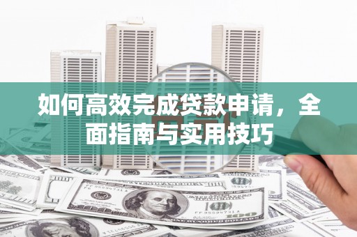 新泰如何高效完成贷款申请，全面指南与实用技巧