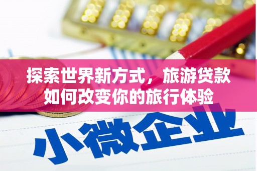 新泰探索世界新方式，旅游贷款如何改变你的旅行体验