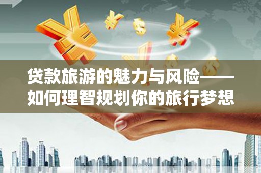 新泰贷款旅游的魅力与风险——如何理智规划你的旅行梦想