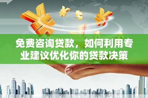 新泰免费咨询贷款，如何利用专业建议优化你的贷款决策