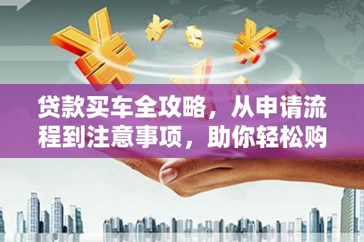 新泰贷款买车全攻略，从申请流程到注意事项，助你轻松购车