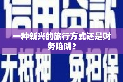 新泰一种新兴的旅行方式还是财务陷阱？