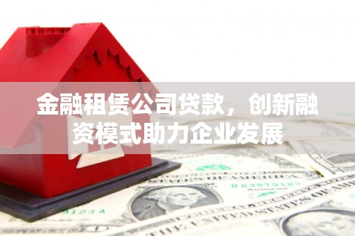 新泰金融租赁公司贷款，创新融资模式助力企业发展