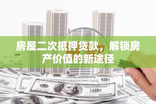 新泰房屋二次抵押贷款，解锁房产价值的新途径