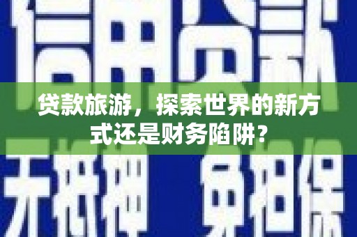 新泰贷款旅游，探索世界的新方式还是财务陷阱？